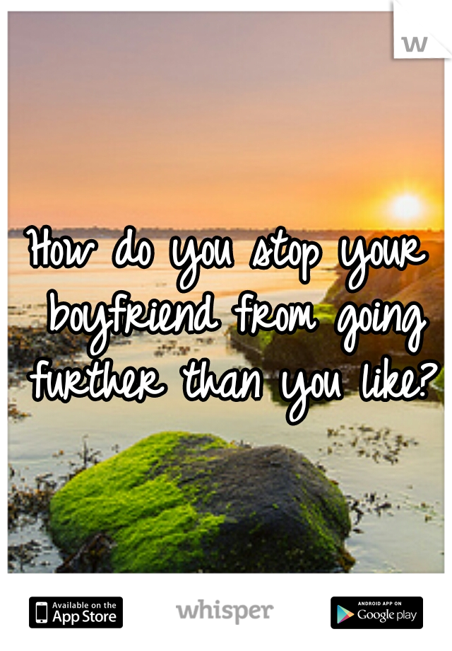 How do you stop your boyfriend from going further than you like?