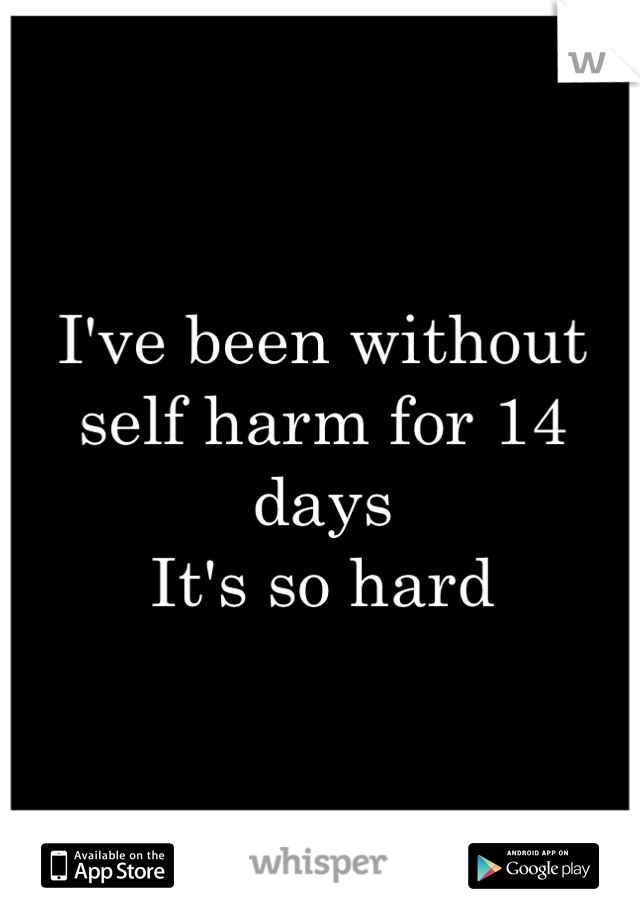 I've been without self harm for 14 days
It's so hard