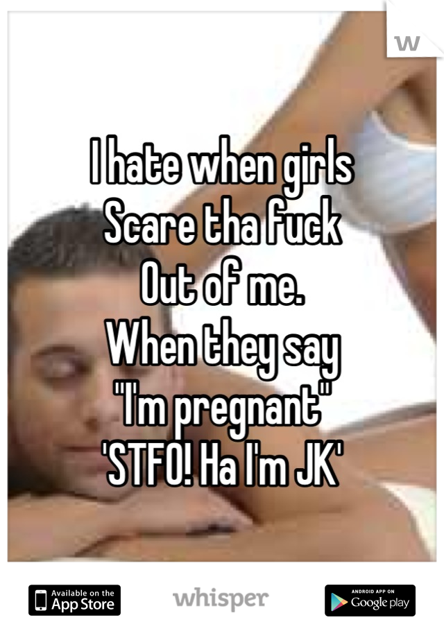 I hate when girls 
Scare tha fuck
Out of me. 
When they say
"I'm pregnant"
'STFO! Ha I'm JK'