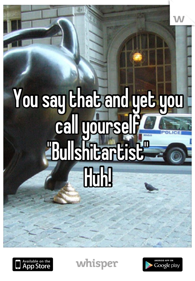 You say that and yet you call yourself
"Bullshitartist" 
Huh!