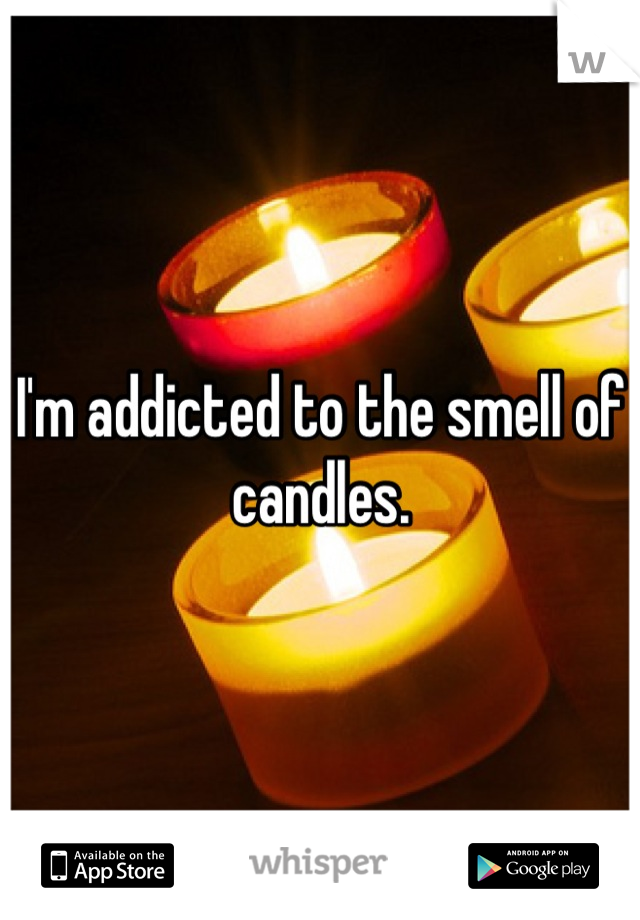 I'm addicted to the smell of candles.