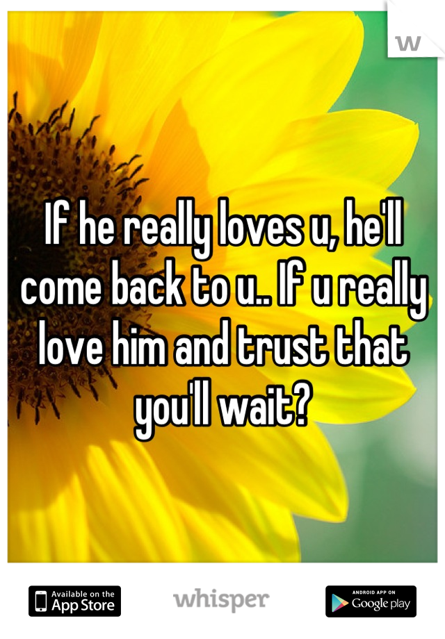 If he really loves u, he'll come back to u.. If u really love him and trust that you'll wait?