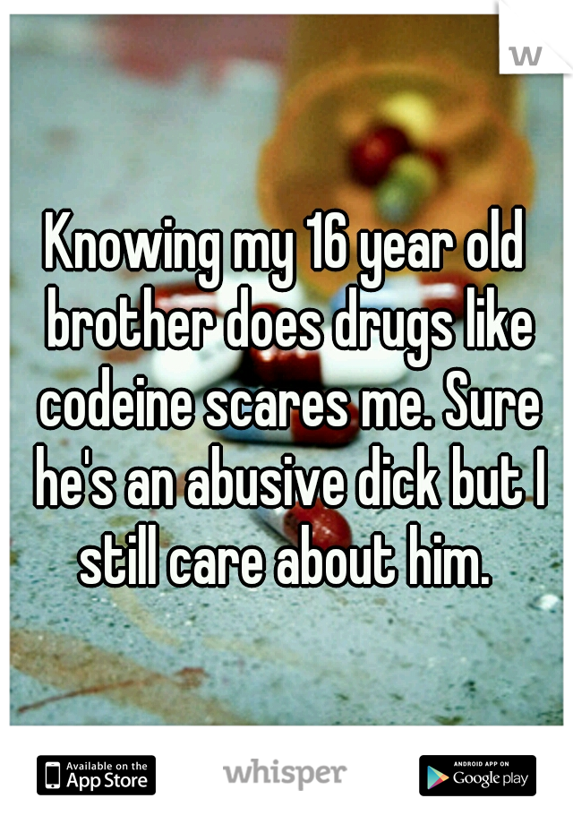 Knowing my 16 year old brother does drugs like codeine scares me. Sure he's an abusive dick but I still care about him. 