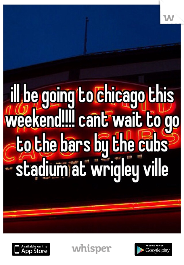 ill be going to chicago this weekend!!!! cant wait to go to the bars by the cubs stadium at wrigley ville