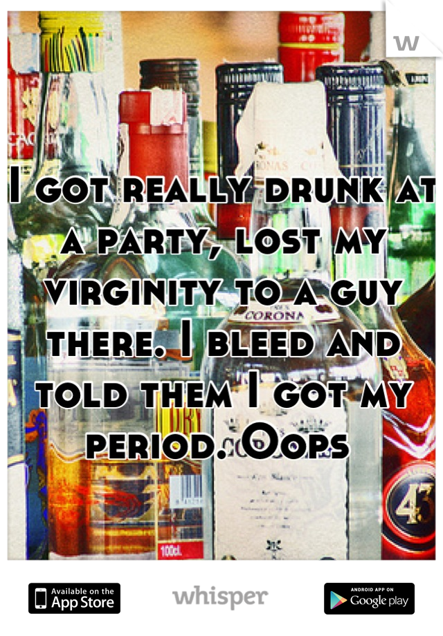 I got really drunk at a party, lost my virginity to a guy there. I bleed and told them I got my period. Oops 