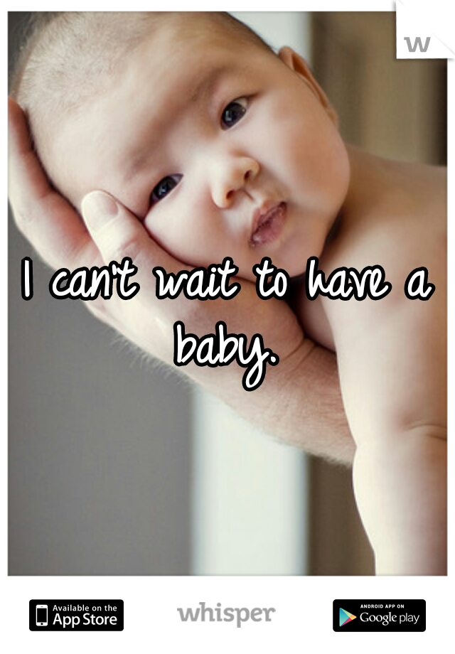 I can't wait to have a baby. 