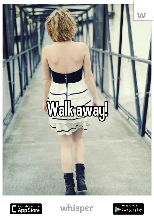Walk away!