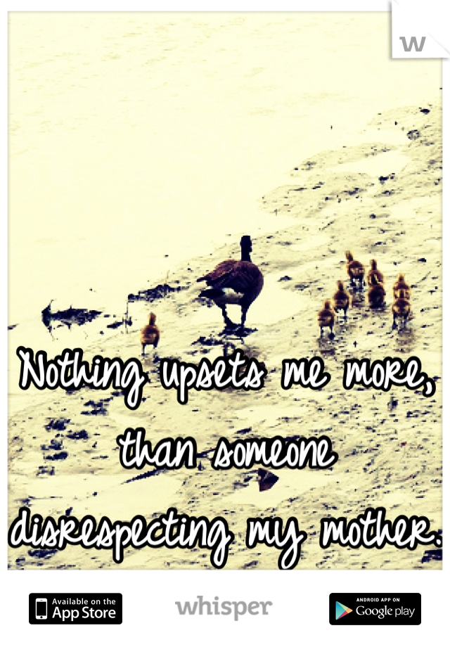 Nothing upsets me more, than someone disrespecting my mother.