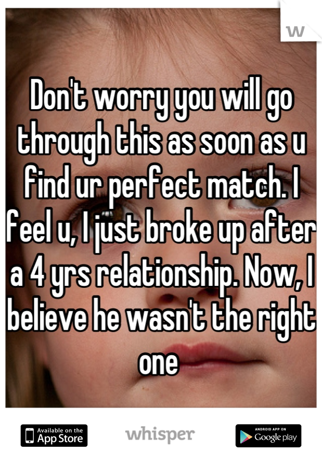 Don't worry you will go through this as soon as u find ur perfect match. I  feel u, I just broke up after a 4 yrs relationship. Now, I believe he wasn't the right one 