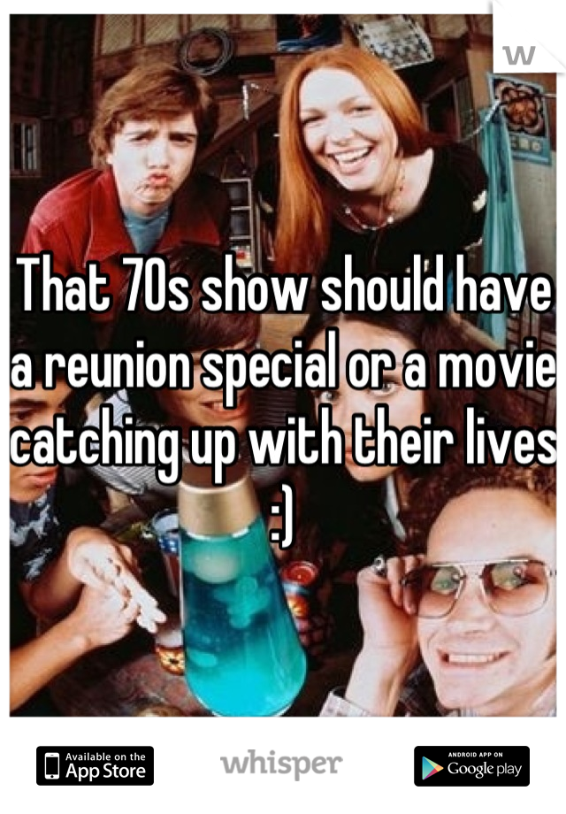 That 70s show should have a reunion special or a movie catching up with their lives :)