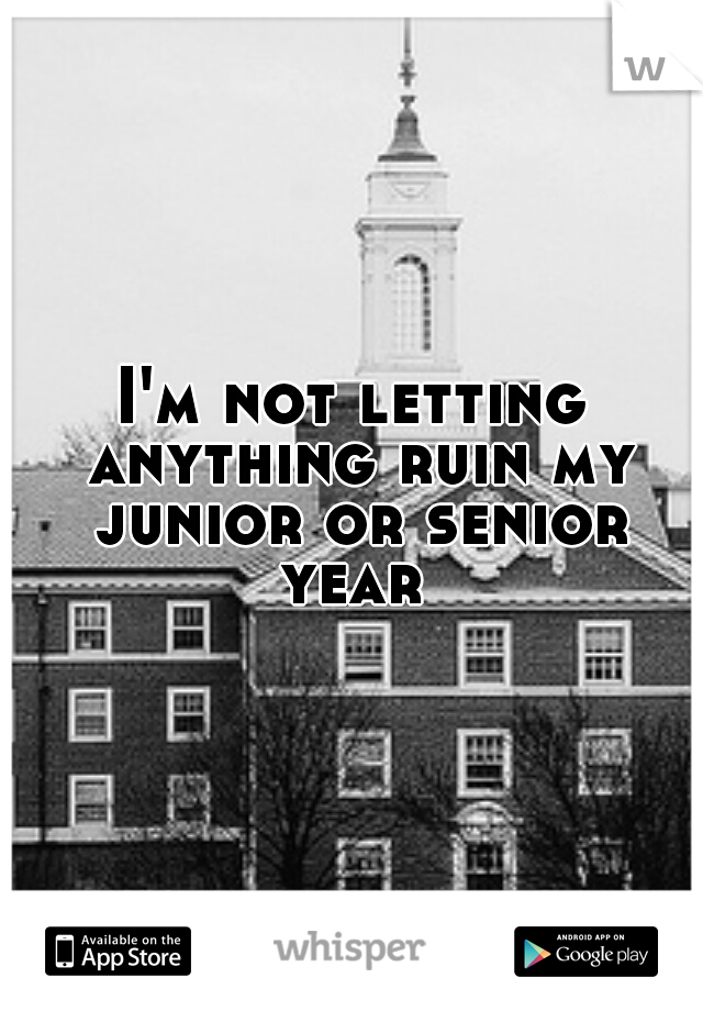 I'm not letting anything ruin my junior or senior year 