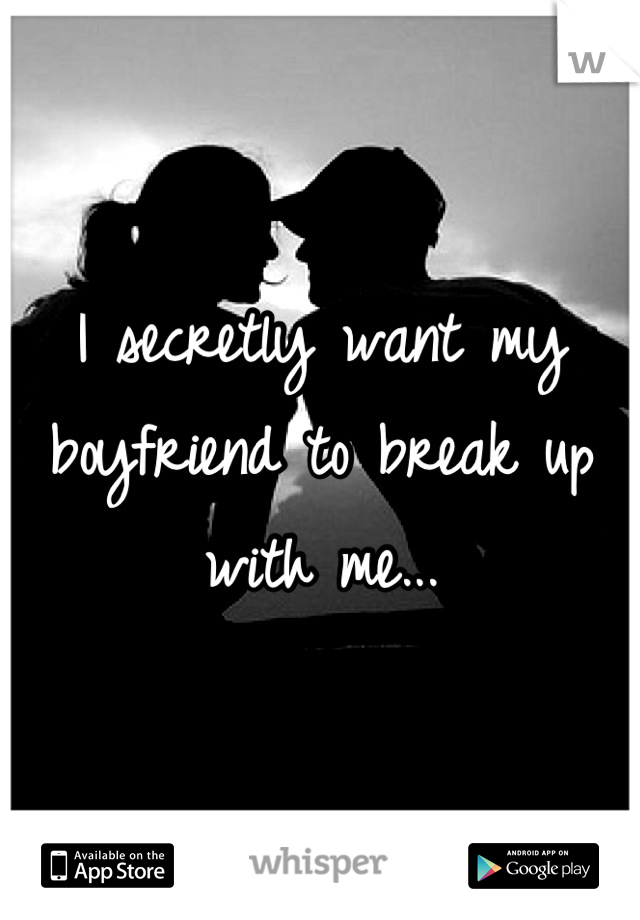 I secretly want my boyfriend to break up with me...