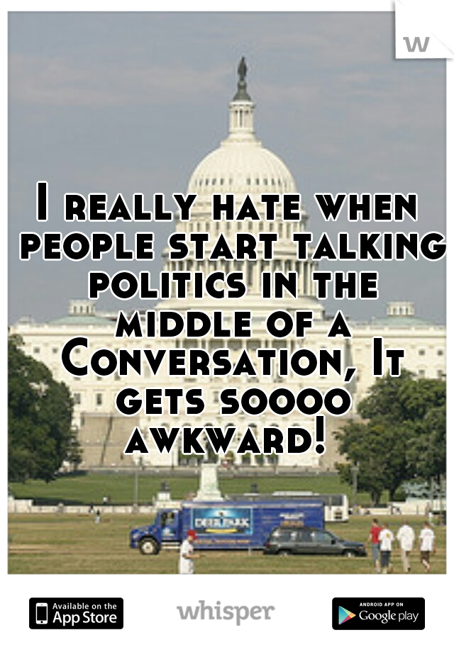 I really hate when people start talking politics in the middle of a Conversation, It gets soooo awkward! 