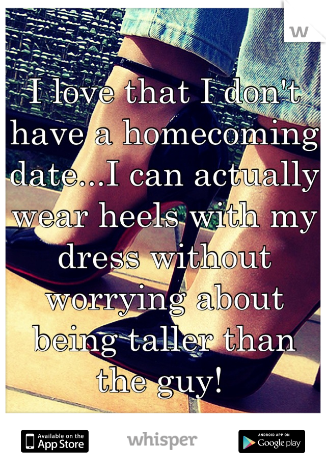 I love that I don't have a homecoming date...I can actually wear heels with my dress without worrying about being taller than the guy! 