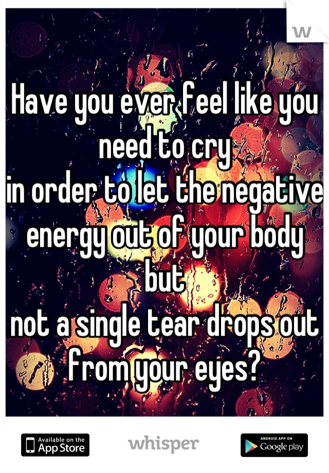 Have you ever feel like you need to cry 
in order to let the negative energy out of your body but
not a single tear drops out from your eyes?