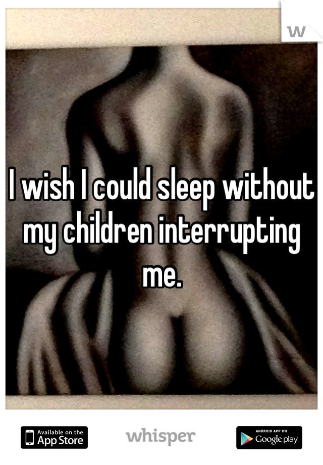 I wish I could sleep without my children interrupting me.