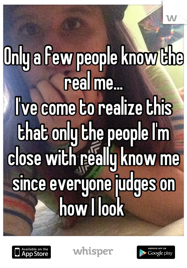 Only a few people know the real me...
I've come to realize this that only the people I'm close with really know me since everyone judges on how I look 