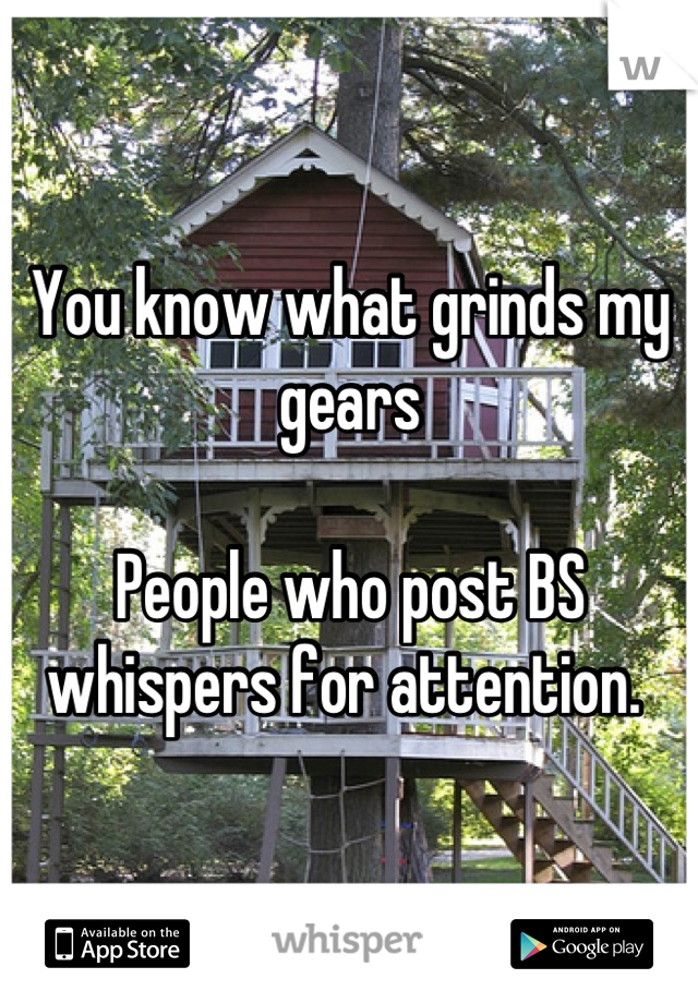 You know what grinds my gears

People who post BS whispers for attention. 