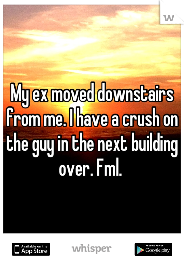 My ex moved downstairs from me. I have a crush on the guy in the next building over. Fml. 