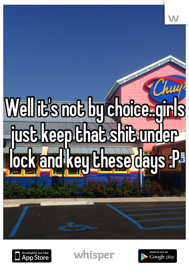 Well it's not by choice..girls just keep that shit under lock and key these days :P