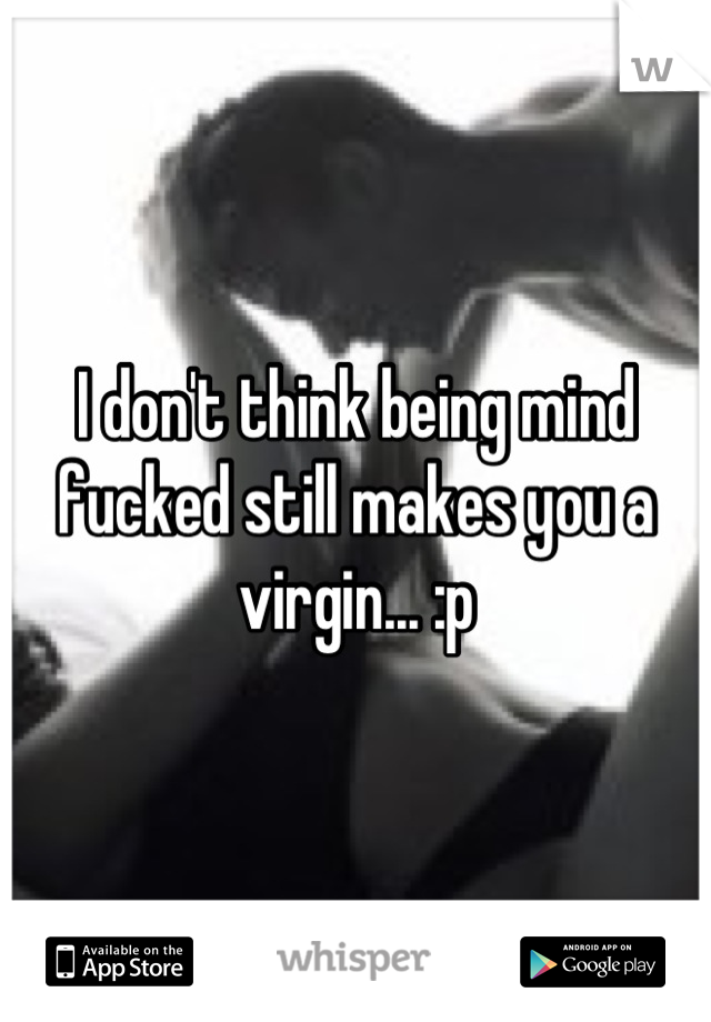 I don't think being mind fucked still makes you a virgin... :p