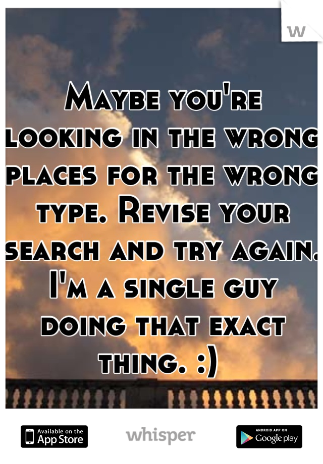 Maybe you're looking in the wrong places for the wrong type. Revise your search and try again. I'm a single guy doing that exact thing. :) 