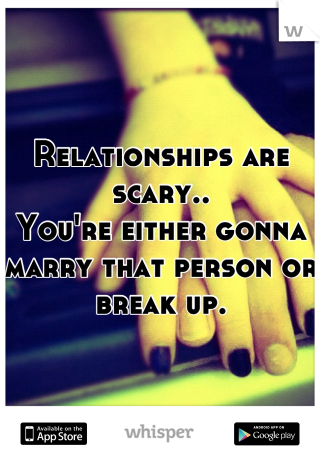 Relationships are scary..
You're either gonna marry that person or break up.