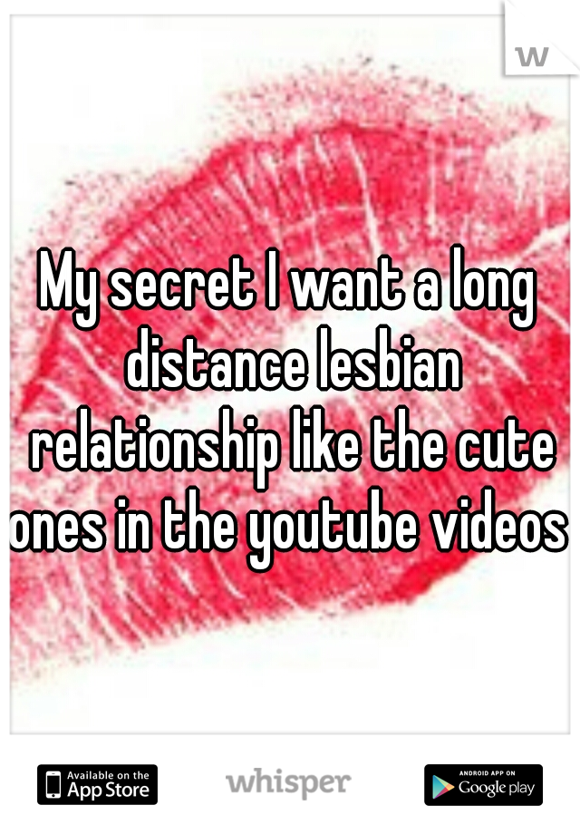 My secret I want a long distance lesbian relationship like the cute ones in the youtube videos 
