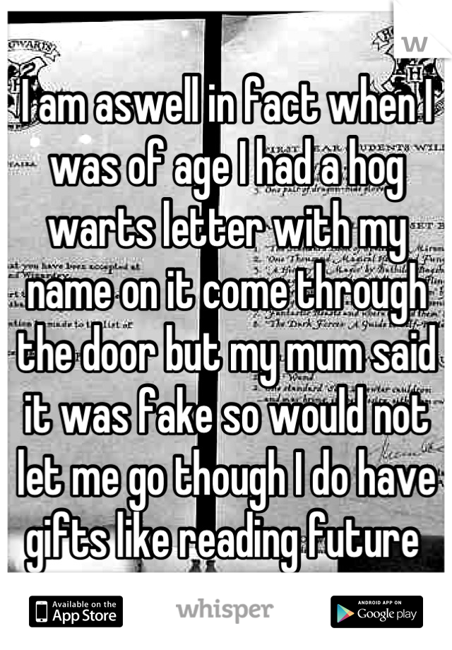 I am aswell in fact when I was of age I had a hog warts letter with my name on it come through the door but my mum said it was fake so would not let me go though I do have gifts like reading future 