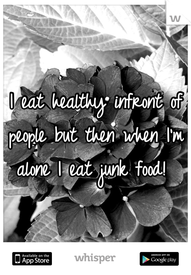 I eat healthy infront of people but then when I'm alone I eat junk food! 