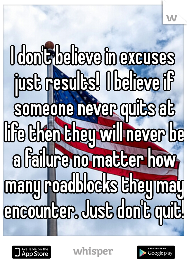 I don't believe in excuses just results!  I believe if someone never quits at life then they will never be a failure no matter how many roadblocks they may encounter. Just don't quit!