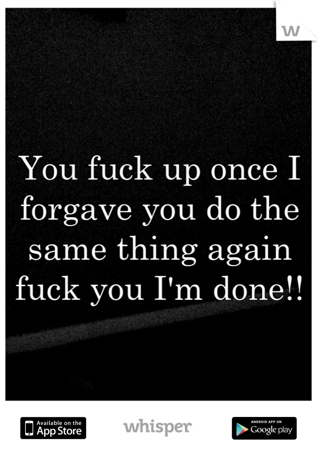 You fuck up once I forgave you do the same thing again fuck you I'm done!!
