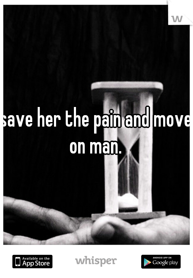 save her the pain and move on man. 