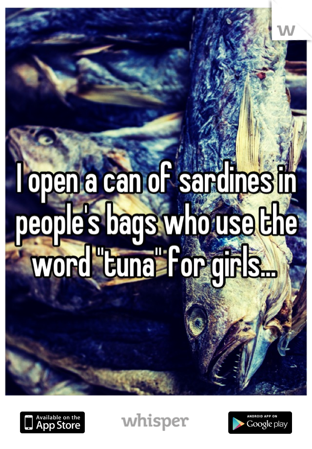 I open a can of sardines in people's bags who use the word "tuna" for girls... 