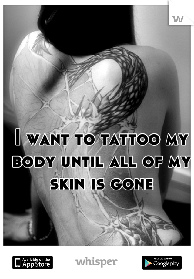 I want to tattoo my body until all of my skin is gone