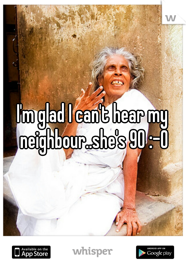 I'm glad I can't hear my neighbour..she's 90 :-0