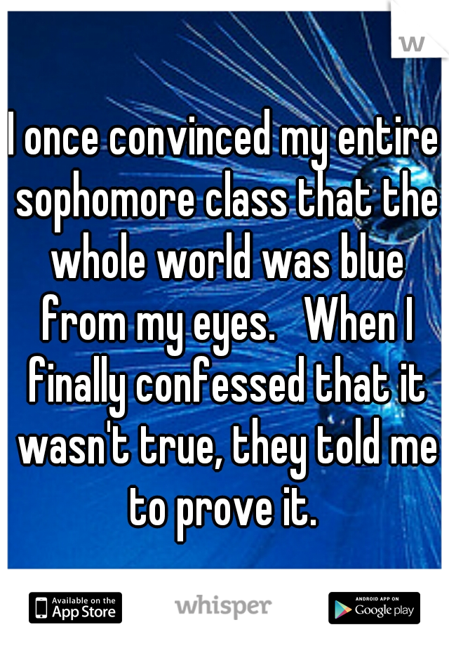 I once convinced my entire sophomore class that the whole world was blue from my eyes.   When I finally confessed that it wasn't true, they told me to prove it. 