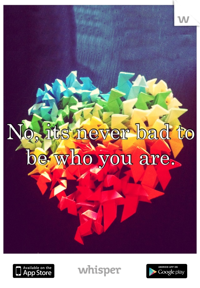 No, its never bad to be who you are.