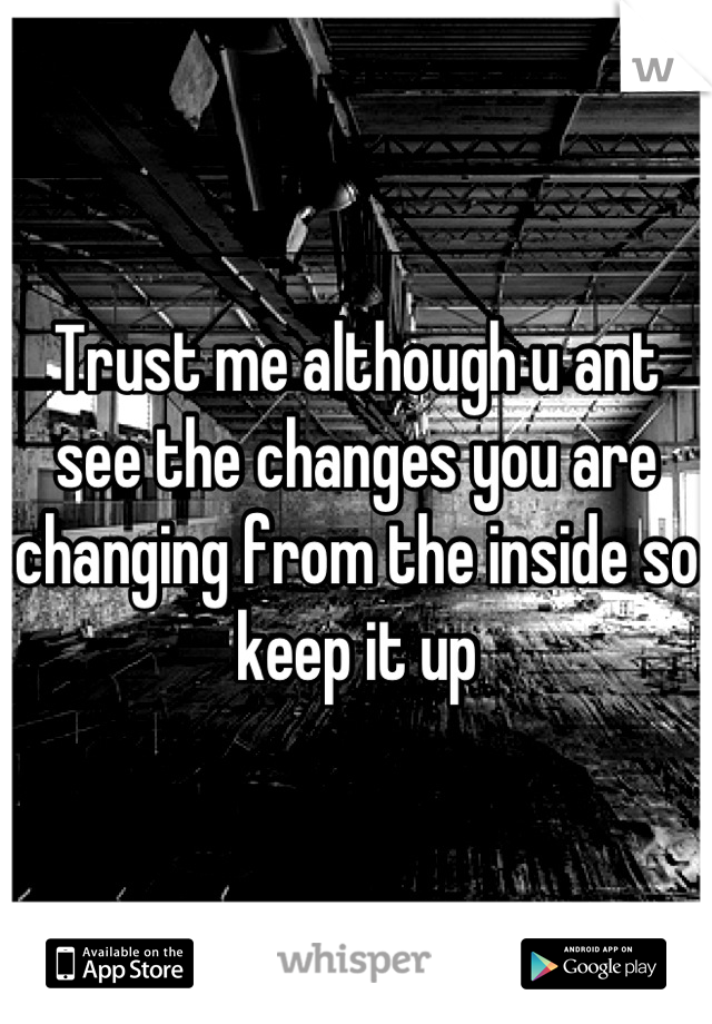 Trust me although u ant see the changes you are changing from the inside so keep it up
