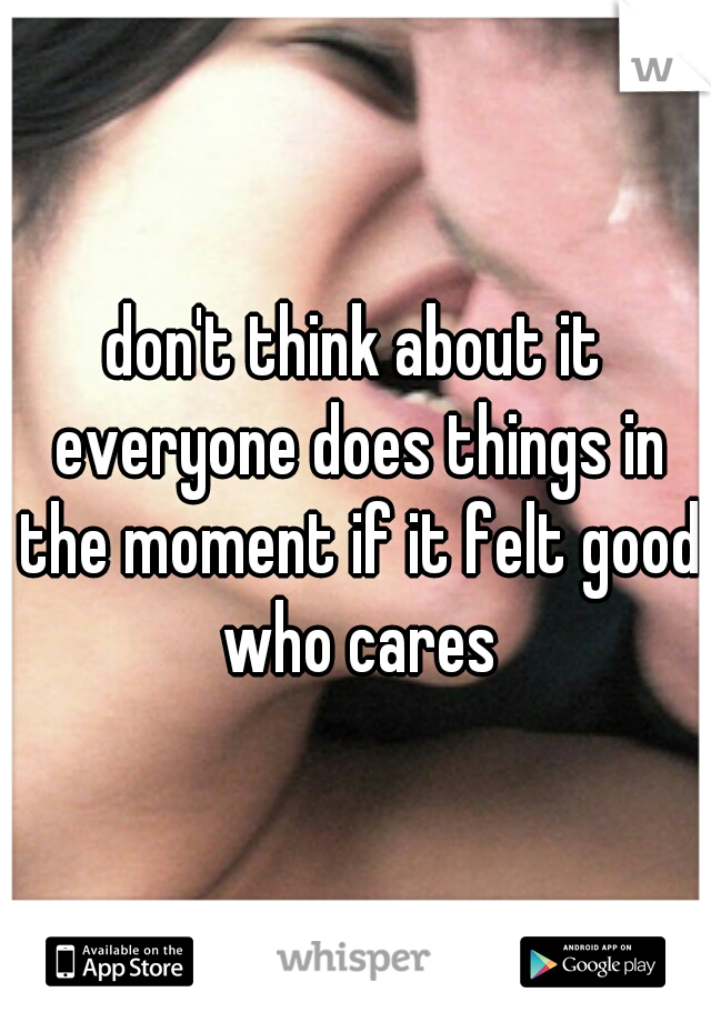 don't think about it everyone does things in the moment if it felt good who cares