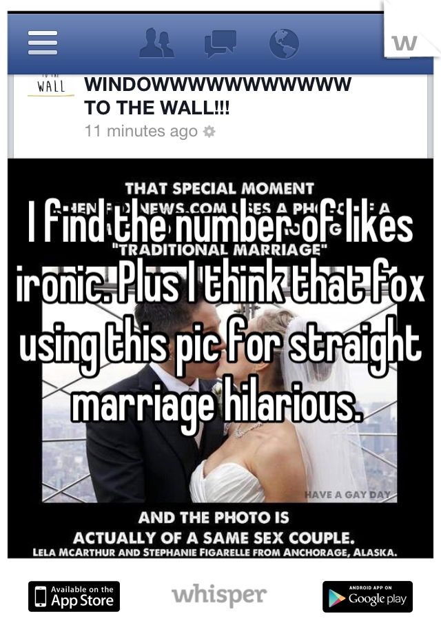 I find the number of likes ironic. Plus I think that fox using this pic for straight marriage hilarious. 