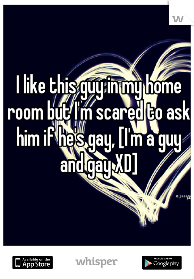 I like this guy in my home room but I'm scared to ask him if he's gay, [I'm a guy and gay XD]