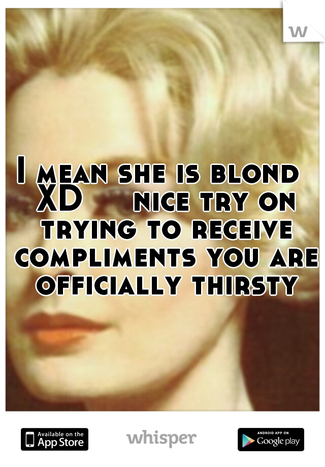I mean she is blond  XD  

nice try on trying to receive compliments you are officially thirsty 