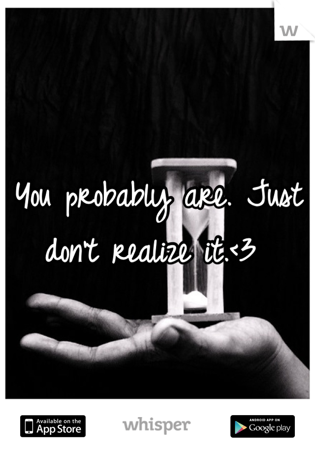 You probably are. Just don't realize it.<3 