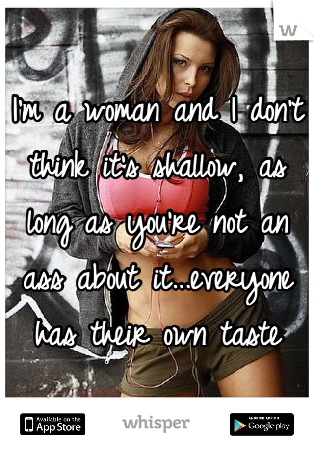 I'm a woman and I don't think it's shallow, as long as you're not an ass about it...everyone has their own taste