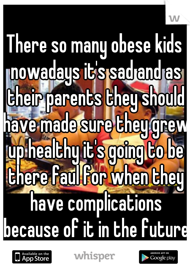 There so many obese kids nowadays it's sad and as their parents they should have made sure they grew up healthy it's going to be there faul for when they have complications because of it in the future