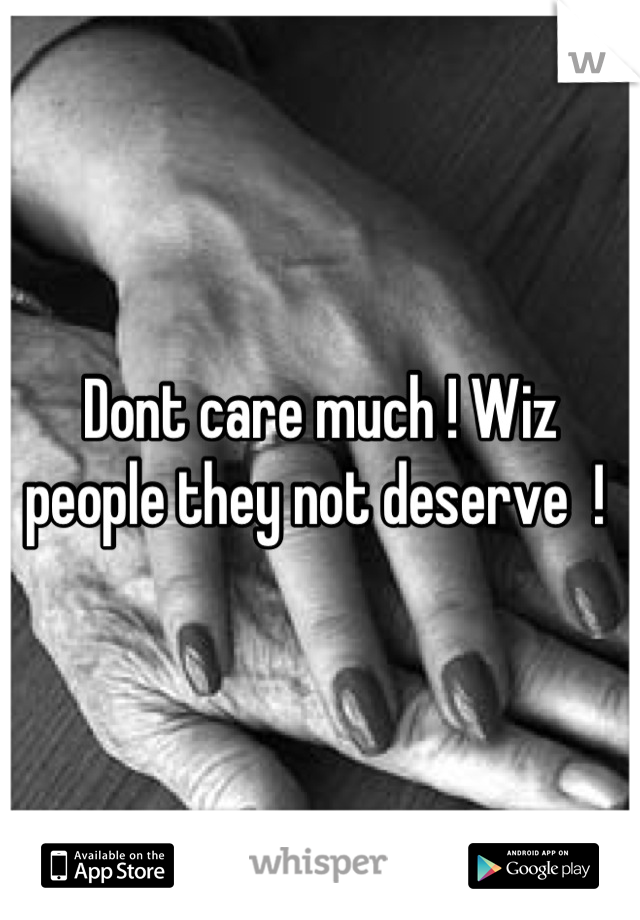Dont care much ! Wiz people they not deserve  ! 