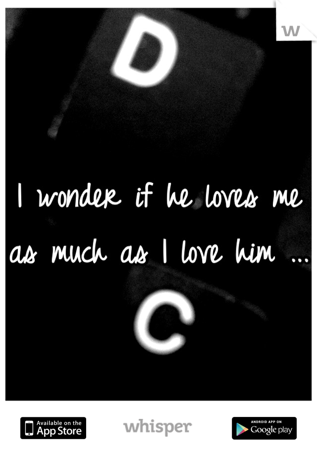 I wonder if he loves me as much as I love him ... 