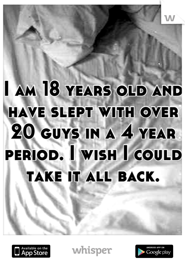 I am 18 years old and have slept with over   20 guys in a 4 year period. I wish I could take it all back.