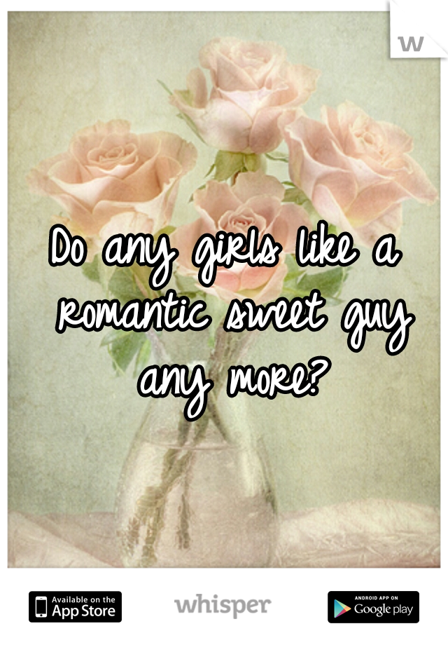 Do any girls like a romantic sweet guy any more?